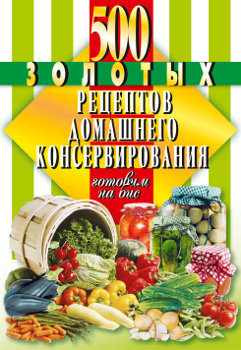 500 золотых рецептов домашнего консервирования.